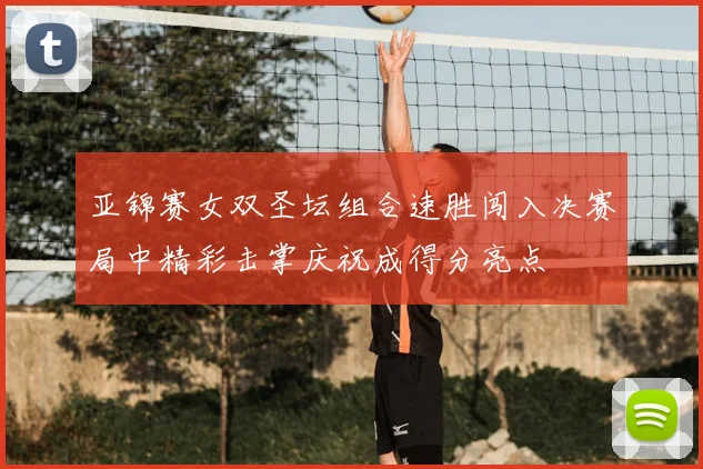 亚锦赛女双圣坛组合速胜闯入决赛局中精彩击掌庆祝成得分亮点