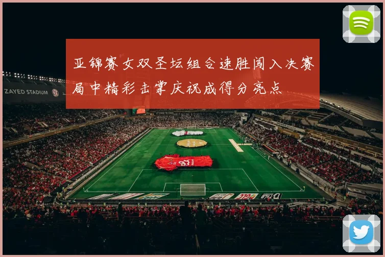亚锦赛女双圣坛组合速胜闯入决赛局中精彩击掌庆祝成得分亮点
