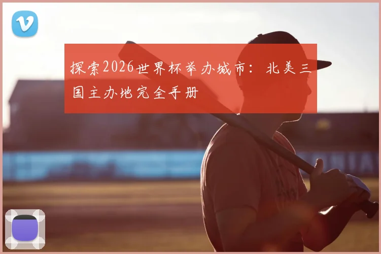 探索2026世界杯举办城市：北美三国主办地完全手册