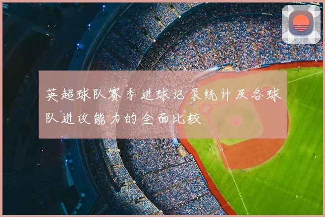 英超球队赛季进球记录统计及各球队进攻能力的全面比较