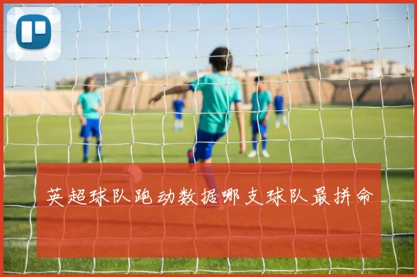 英超球队跑动数据哪支球队最拼命