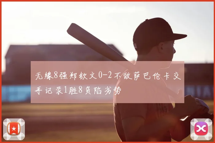 无缘8强郑钦文0-2不敌萨巴伦卡交手记录1胜8负陷劣势