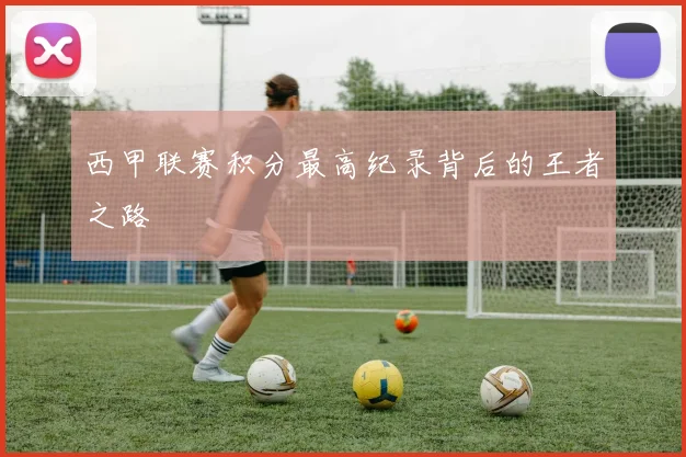 西甲联赛积分最高纪录背后的王者之路