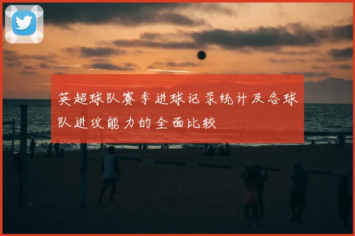 英超球队赛季进球记录统计及各球队进攻能力的全面比较